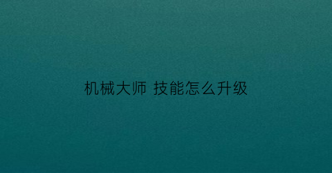 “机械大师技能怎么升级(机械大师技能怎么升级最快)